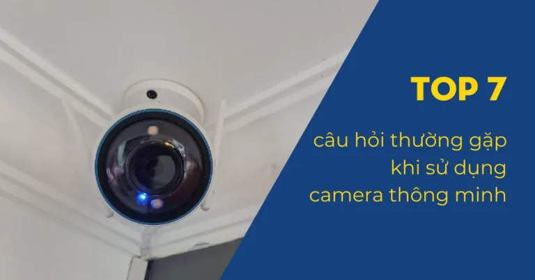 TOP 7 câu hỏi thường gặp khi sử dụng camera thông minh